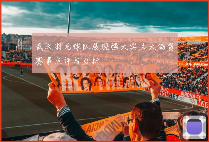 武汉羽毛球队展现强大实力大满贯赛事点评与分析