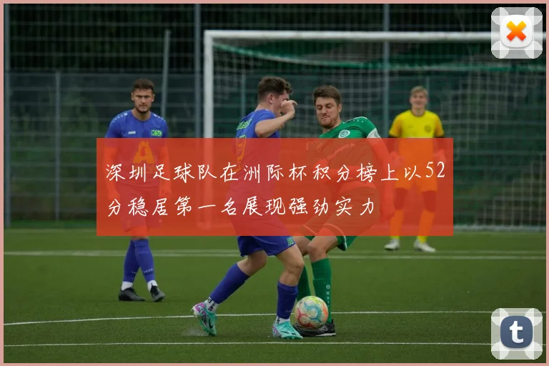 深圳足球队在洲际杯积分榜上以52分稳居第一名展现强劲实力